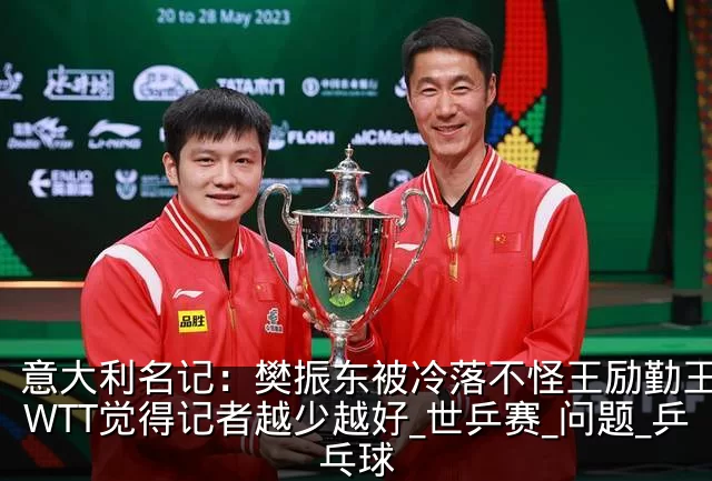 意大利名记:樊振东被冷落不怪王励勤王皓,WTT觉得记者越少越好_世乒赛_问题_乒乓球
